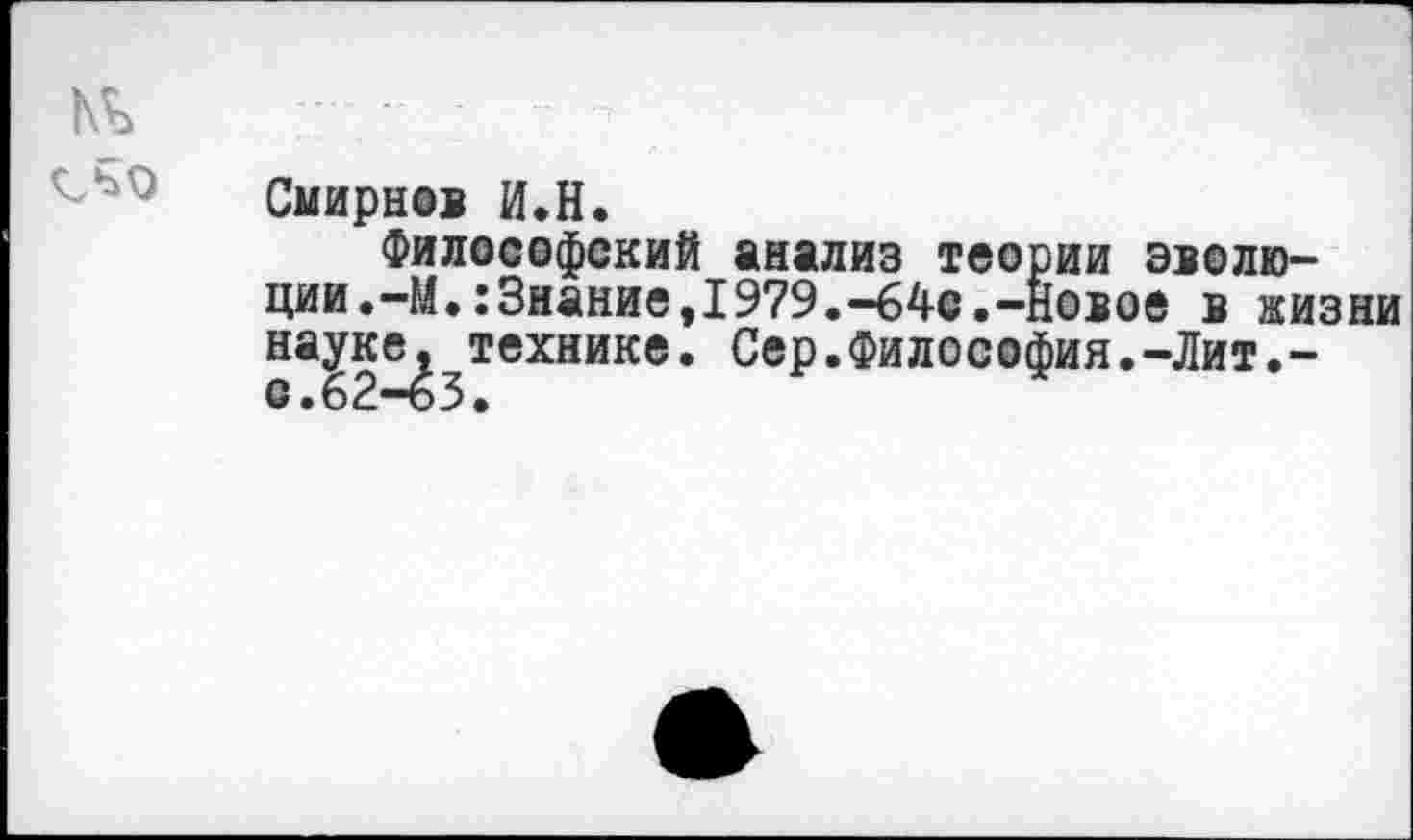 ﻿Смирнов И.Н.
Философский анализ теории эволюции. -М.:3нание,1979.-64с.-Новое в жизни науке^технике. Сер.Философия.-Лит.-